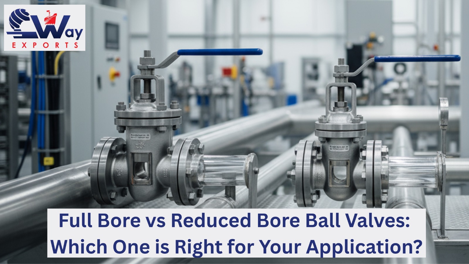 Full Bore vs Reduced Bore Ball Valves: Which One is Right for Your Application? 1 Full bore and reduced bore ball valves comparison in industrial piping system – C-Way Engineering Exports